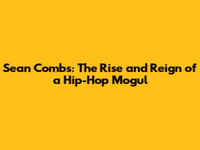 Sean Combs: The Rise and Reign of a Hip-Hop Mogul