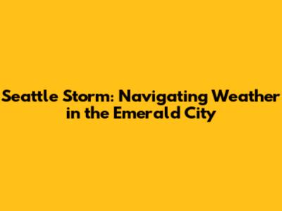 Seattle Storm: Navigating Weather in the Emerald City