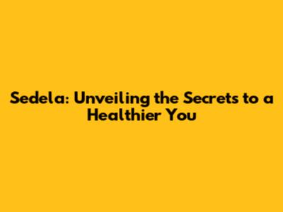 Sedela: Unveiling the Secrets to a Healthier You