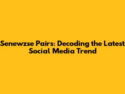Senewzse Pairs: Decoding the Latest Social Media Trend