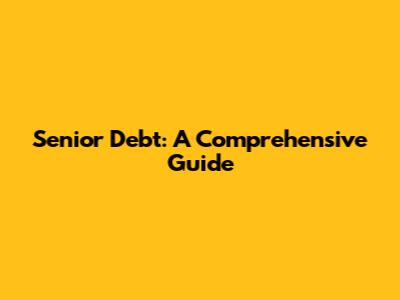 Senior Debt: A Comprehensive Guide