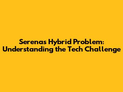 Serena's Hybrid Problem: Understanding the Tech Challenge