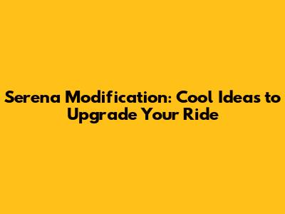 Serena Modification: Cool Ideas to Upgrade Your Ride