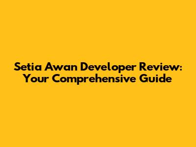 Setia Awan Developer Review: Your Comprehensive Guide