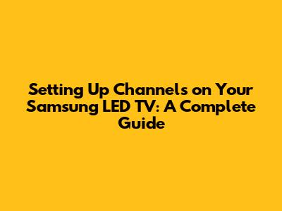Setting Up Channels on Your Samsung LED TV: A Complete Guide