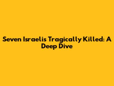 Seven Israelis Tragically Killed: A Deep Dive