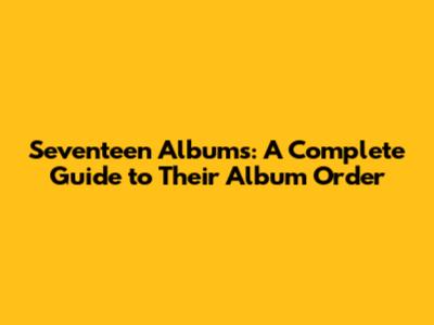 Seventeen Albums: A Complete Guide to Their Album Order