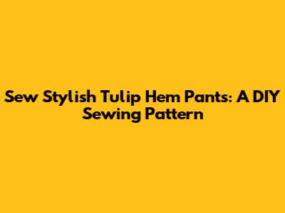Sew Stylish Tulip Hem Pants: A DIY Sewing Pattern