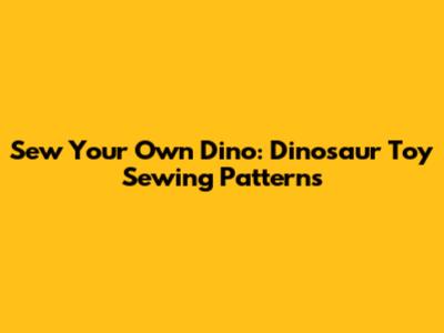 Sew Your Own Dino: Dinosaur Toy Sewing Patterns