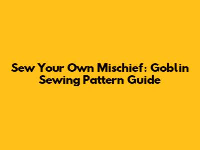 Sew Your Own Mischief: Goblin Sewing Pattern Guide