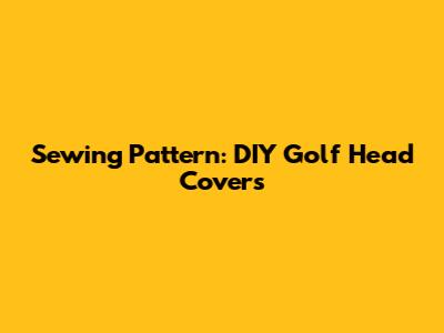 Sewing Pattern: DIY Golf Head Covers