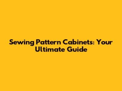 Sewing Pattern Cabinets: Your Ultimate Guide