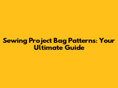 Sewing Project Bag Patterns: Your Ultimate Guide