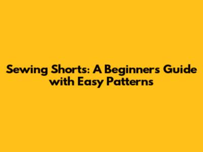 Sewing Shorts: A Beginner's Guide with Easy Patterns