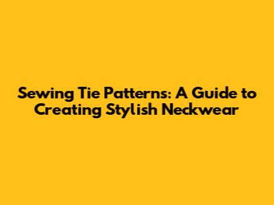 Sewing Tie Patterns: A Guide to Creating Stylish Neckwear