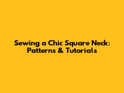 Sewing a Chic Square Neck: Patterns & Tutorials