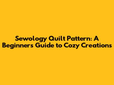Sewology Quilt Pattern: A Beginner's Guide to Cozy Creations