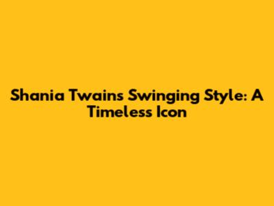 Shania Twain's Swinging Style: A Timeless Icon