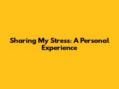 Sharing My Stress: A Personal Experience