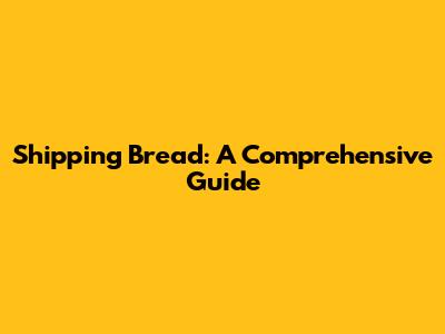 Shipping Bread: A Comprehensive Guide