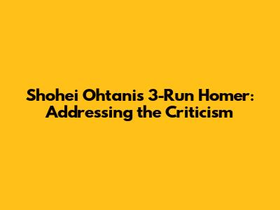 Shohei Ohtani's 3-Run Homer: Addressing the Criticism