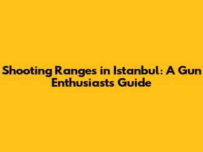 Shooting Ranges in Istanbul: A Gun Enthusiast's Guide