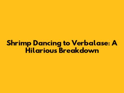 Shrimp Dancing to Verbalase: A Hilarious Breakdown