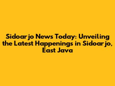 Sidoarjo News Today: Unveiling the Latest Happenings in Sidoarjo, East Java