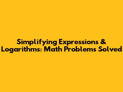 Simplifying Expressions & Logarithms: Math Problems Solved
