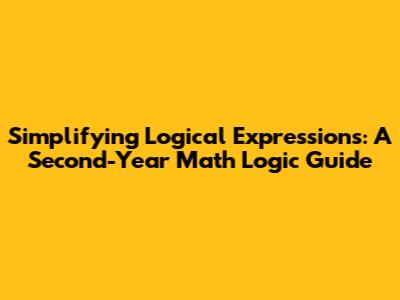 Simplifying Logical Expressions: A Second-Year Math Logic Guide