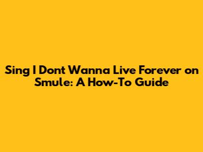 Sing "I Don't Wanna Live Forever" on Smule: A How-To Guide