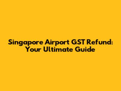 Singapore Airport GST Refund: Your Ultimate Guide