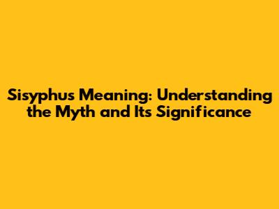 Sisyphus Meaning: Understanding the Myth and Its Significance