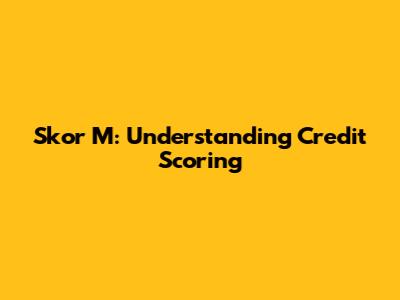 Skor M: Understanding Credit Scoring
