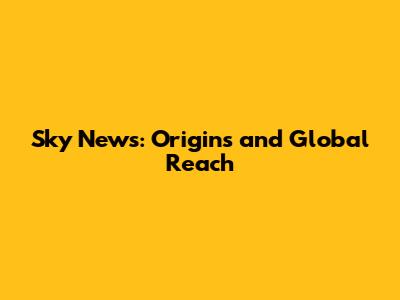 Sky News: Origins and Global Reach