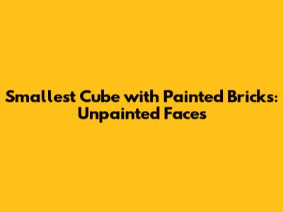 Smallest Cube with Painted Bricks: Unpainted Faces