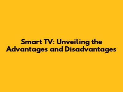 Smart TV: Unveiling the Advantages and Disadvantages