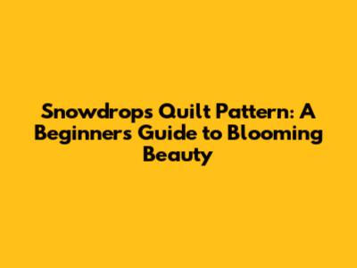 Snowdrops Quilt Pattern: A Beginner's Guide to Blooming Beauty
