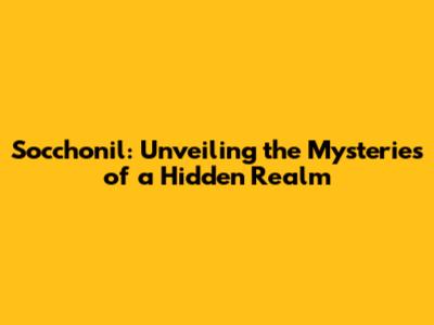 Socchonil: Unveiling the Mysteries of a Hidden Realm