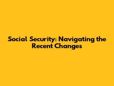 Social Security: Navigating the Recent Changes