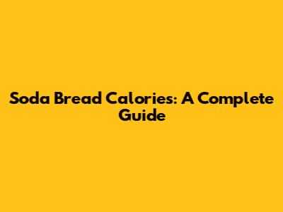 Soda Bread Calories: A Complete Guide