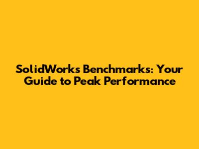 SolidWorks Benchmarks: Your Guide to Peak Performance