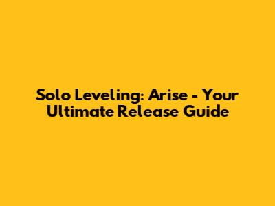 Solo Leveling: Arise - Your Ultimate Release Guide
