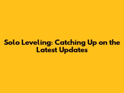 Solo Leveling: Catching Up on the Latest Updates