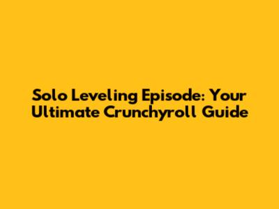 Solo Leveling Episode: Your Ultimate Crunchyroll Guide