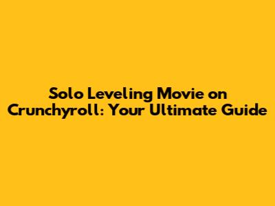 Solo Leveling Movie on Crunchyroll: Your Ultimate Guide