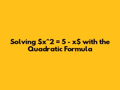Solving $x^2 = 5 - x$ with the Quadratic Formula