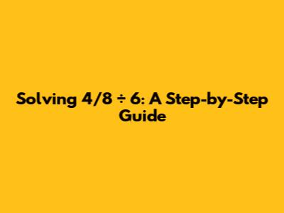 Solving 4/8 ÷ 6: A Step-by-Step Guide