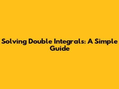 Solving Double Integrals: A Simple Guide