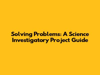 Solving Problems: A Science Investigatory Project Guide